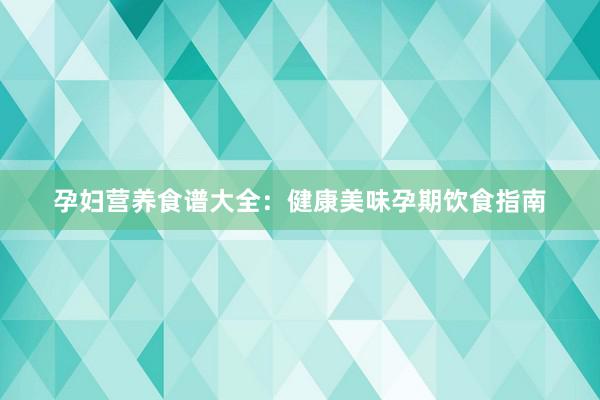 孕妇营养食谱大全：健康美味孕期饮食指南