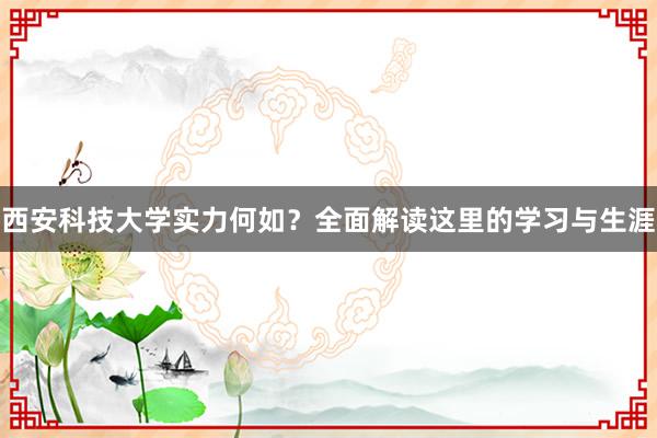 西安科技大学实力何如？全面解读这里的学习与生涯